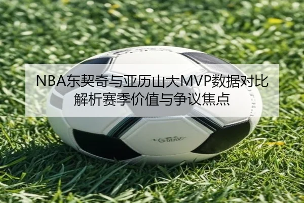 NBA东契奇与亚历山大MVP数据对比解析赛季价值与争议焦点