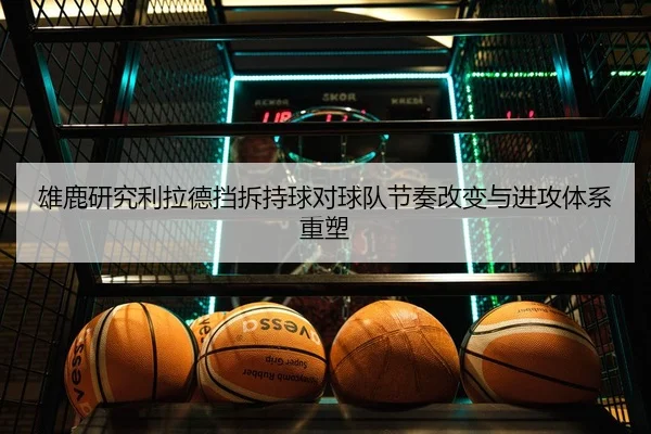 雄鹿研究利拉德挡拆持球对球队节奏改变与进攻体系重塑