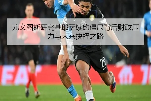 尤文图斯研究基耶萨续约僵局背后财政压力与未来抉择之路