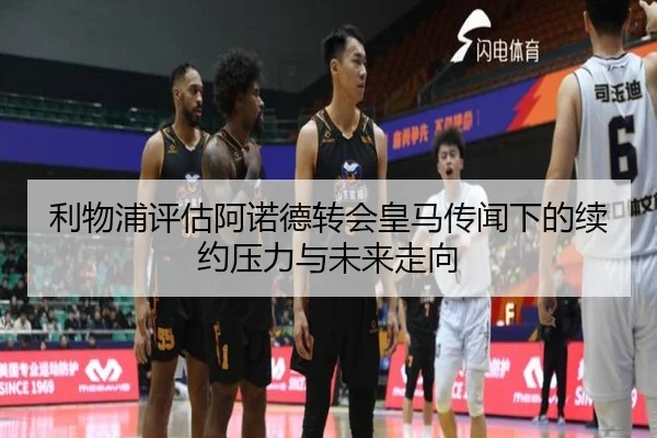 利物浦评估阿诺德转会皇马传闻下的续约压力与未来走向