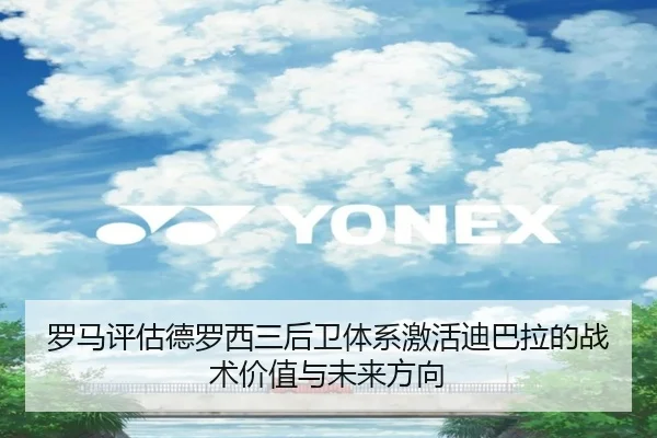 罗马评估德罗西三后卫体系激活迪巴拉的战术价值与未来方向