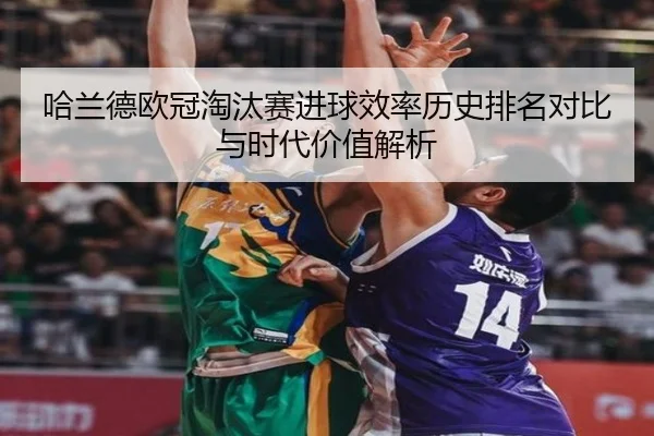 哈兰德欧冠淘汰赛进球效率历史排名对比与时代价值解析