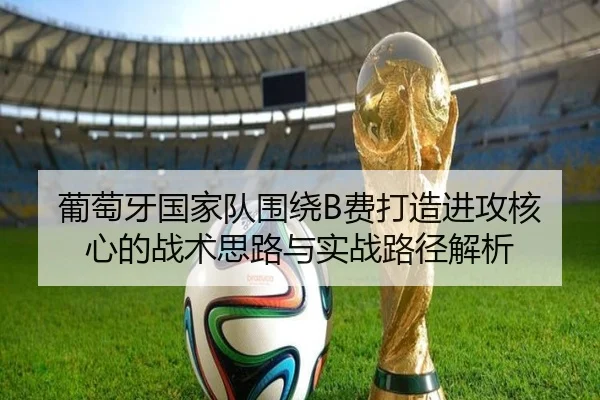 葡萄牙国家队围绕B费打造进攻核心的战术思路与实战路径解析
