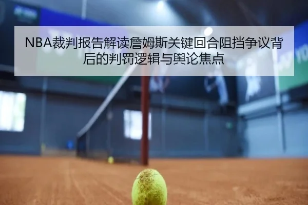 NBA裁判报告解读詹姆斯关键回合阻挡争议背后的判罚逻辑与舆论焦点