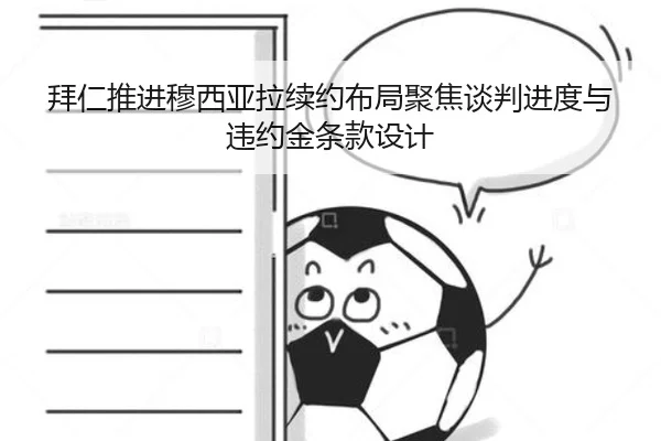 拜仁推进穆西亚拉续约布局聚焦谈判进度与违约金条款设计