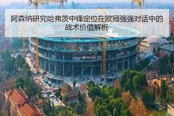 阿森纳研究哈弗茨中锋定位在欧冠强强对话中的战术价值解析