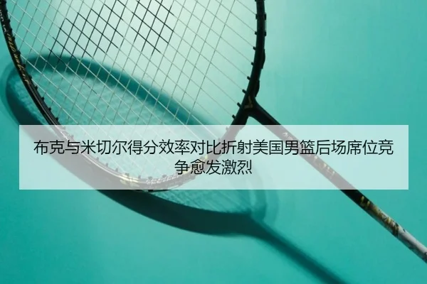 布克与米切尔得分效率对比折射美国男篮后场席位竞争愈发激烈