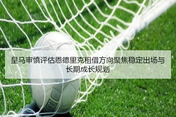 皇马审慎评估恩德里克租借方向聚焦稳定出场与长期成长规划