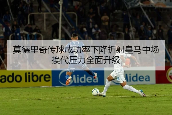 莫德里奇传球成功率下降折射皇马中场换代压力全面升级