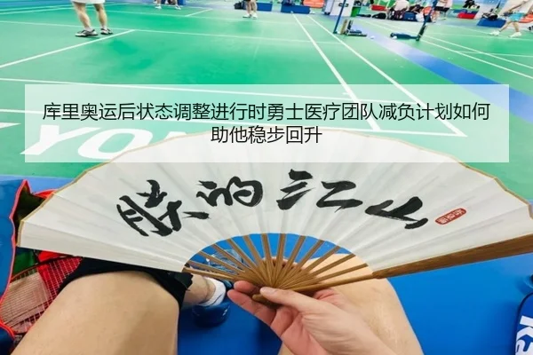 库里奥运后状态调整进行时勇士医疗团队减负计划如何助他稳步回升
